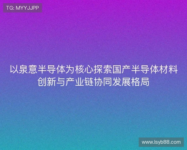 以泉意半导体为核心探索国产半导体材料创新与产业链协同发展格局
